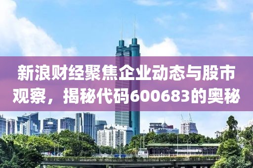 新浪财经聚焦企业动态与股市观察，揭秘代码600683的奥秘