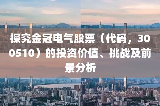 探究金冠电气股票（代码，300510）的投资价值、挑战及前景分析