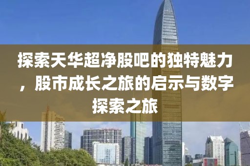 探索天华超净股吧的独特魅力，股市成长之旅的启示与数字探索之旅