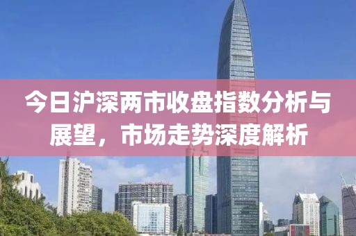 今日沪深两市收盘指数分析与展望，市场走势深度解析