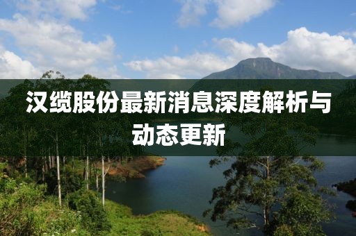 汉缆股份最新消息深度解析与动态更新