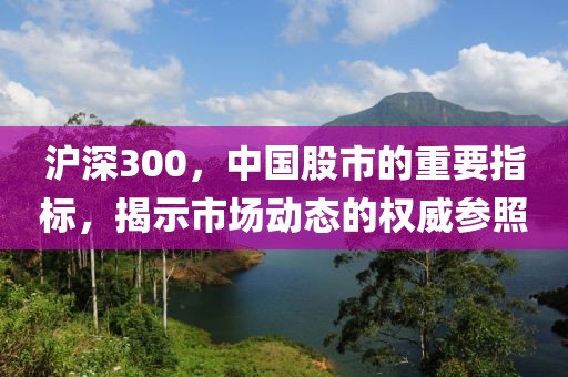 沪深300，中国股市的重要指标，揭示市场动态的权威参照