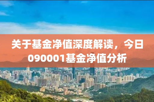 关于基金净值深度解读，今日090001基金净值分析