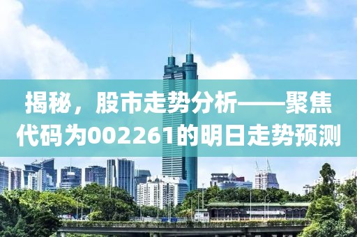 揭秘，股市走势分析——聚焦代码为002261的明日走势预测