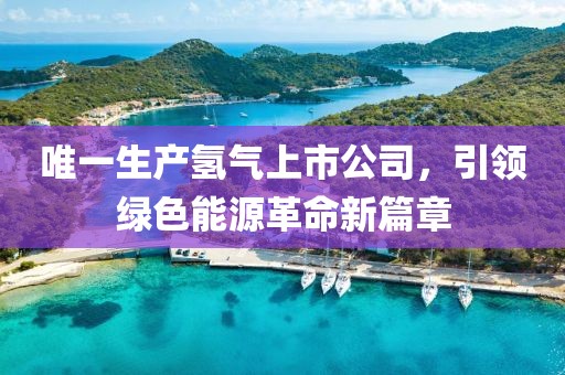 唯一生产氢气上市公司，引领绿色能源革命新篇章