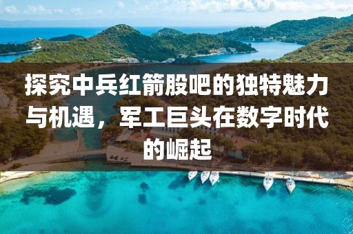 探究中兵红箭股吧的独特魅力与机遇，军工巨头在数字时代的崛起