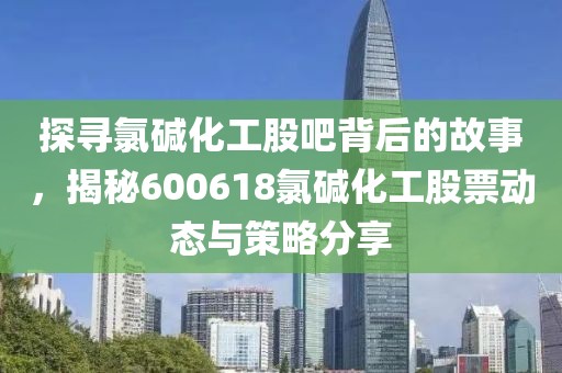 探寻氯碱化工股吧背后的故事，揭秘600618氯碱化工股票动态与策略分享