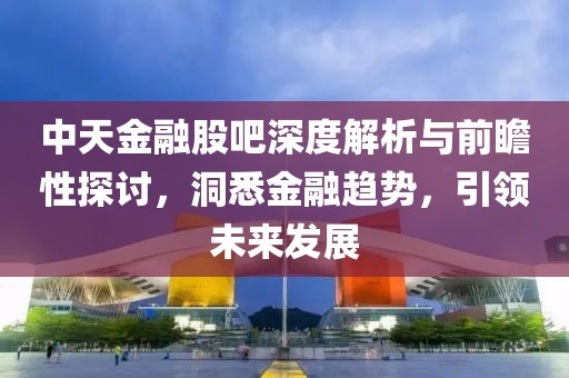 中天金融股吧深度解析與前瞻性探討，洞悉金融趨勢，引領(lǐng)未來發(fā)展