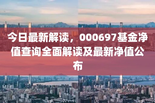 今日最新解读，000697基金净值查询全面解读及最新净值公布