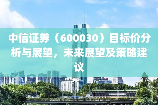 中信证券（600030）目标价分析与展望，未来展望及策略建议