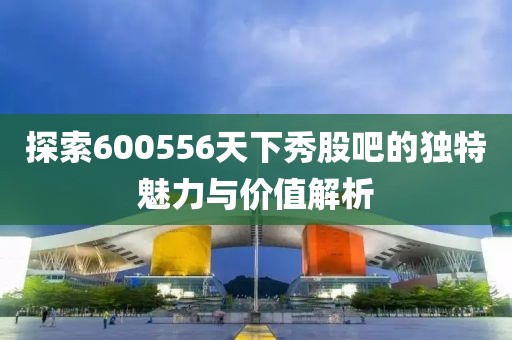 探索600556天下秀股吧的独特魅力与价值解析