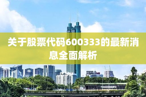 关于股票代码600333的最新消息全面解析