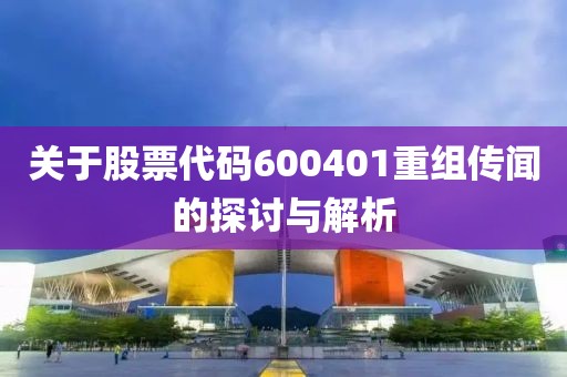 关于股票代码600401重组传闻的探讨与解析