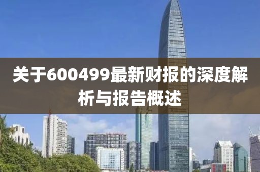 关于600499最新财报的深度解析与报告概述