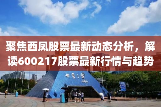 聚焦西凤股票最新动态分析，解读600217股票最新行情与趋势