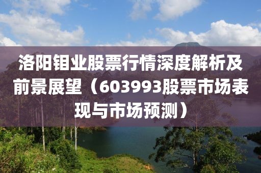 洛阳钼业股票行情深度解析及前景展望（603993股票市场表现与市场预测）