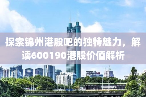 探索锦州港股吧的独特魅力，解读600190港股价值解析