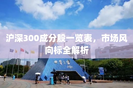 沪深300成分股一览表，市场风向标全解析