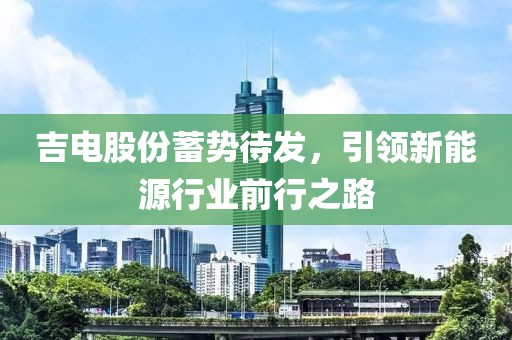 吉電股份蓄勢待發(fā)，引領(lǐng)新能源行業(yè)前行之路