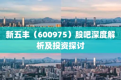 新五丰（600975）股吧深度解析及投资探讨