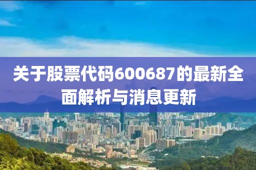 关于股票代码600687的最新全面解析与消息更新