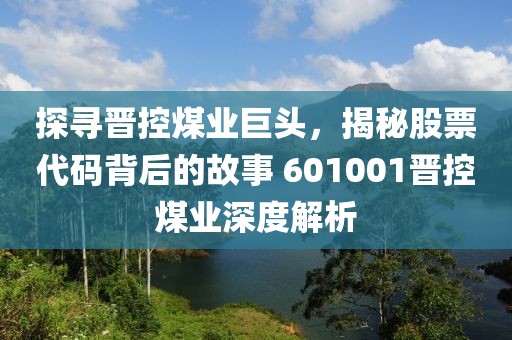 探寻晋控煤业巨头，揭秘股票代码背后的故事 601001晋控煤业深度解析