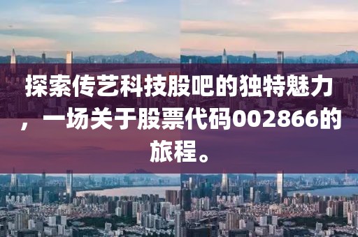 探索传艺科技股吧的独特魅力，一场关于股票代码002866的旅程。