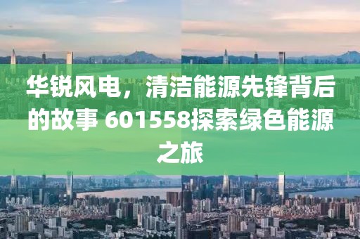 华锐风电，清洁能源先锋背后的故事 601558探索绿色能源之旅