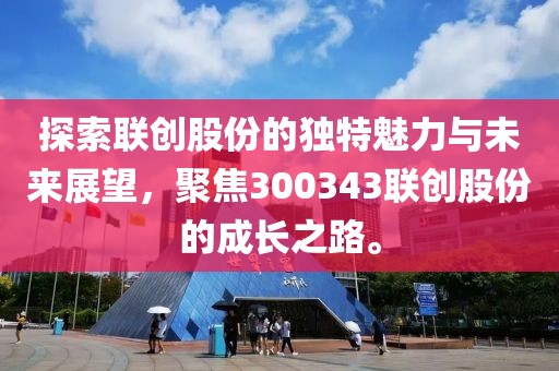 探索联创股份的独特魅力与未来展望，聚焦300343联创股份的成长之路。