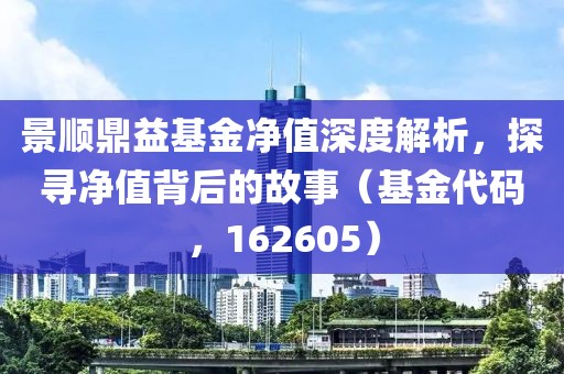 景顺鼎益基金净值深度解析，探寻净值背后的故事（基金代码，162605）