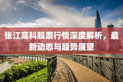 张江高科股票行情深度解析，最新动态与趋势展望