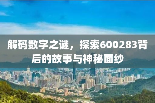 解码数字之谜，探索600283背后的故事与神秘面纱