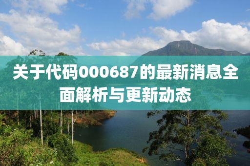 关于代码000687的最新消息全面解析与更新动态