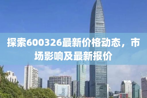 探索600326最新价格动态，市场影响及最新报价