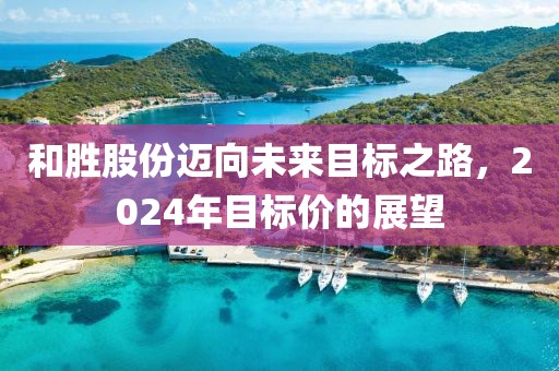 和胜股份迈向未来目标之路，2024年目标价的展望