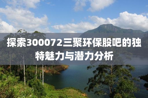 探索300072三聚环保股吧的独特魅力与潜力分析