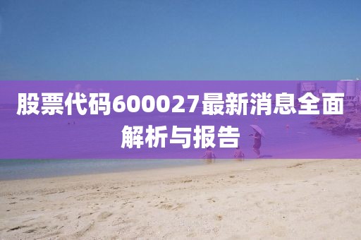 股票代碼600027最新消息全面解析與報告