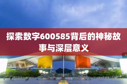 探索数字600585背后的神秘故事与深层意义