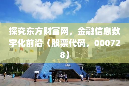 探究东方财富网，金融信息数字化前沿（股票代码，000728）