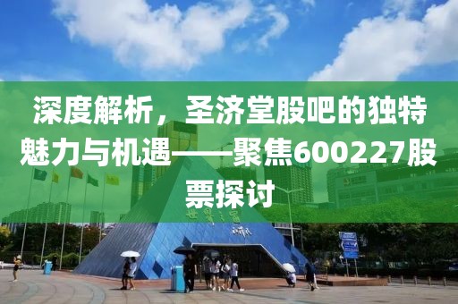 深度解析，圣济堂股吧的独特魅力与机遇——聚焦600227股票探讨