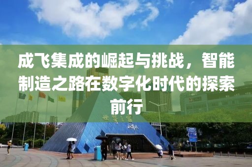 成飞集成的崛起与挑战，智能制造之路在数字化时代的探索前行