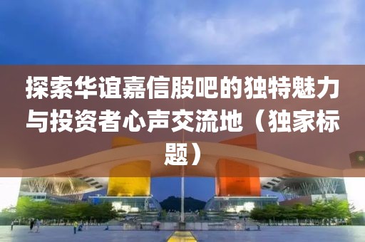 探索华谊嘉信股吧的独特魅力与投资者心声交流地（独家标题）