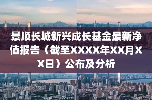 景顺长城新兴成长基金最新净值报告（截至XXXX年XX月XX日）公布及分析