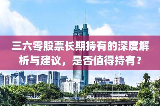 三六零股票长期持有的深度解析与建议，是否值得持有？