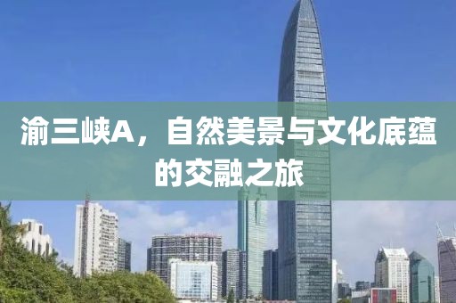 渝三峡A，自然美景与文化底蕴的交融之旅