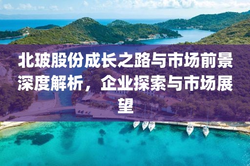 北玻股份成长之路与市场前景深度解析，企业探索与市场展望