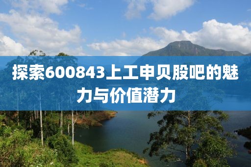 探索600843上工申贝股吧的魅力与价值潜力