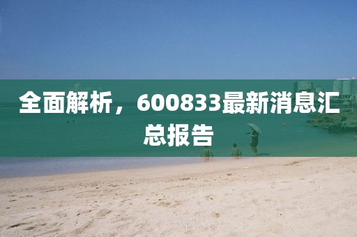 全面解析，600833最新消息汇总报告