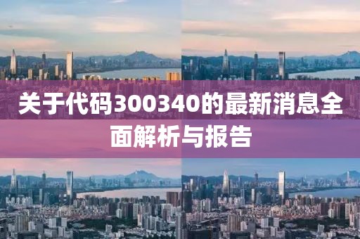 关于代码300340的最新消息全面解析与报告