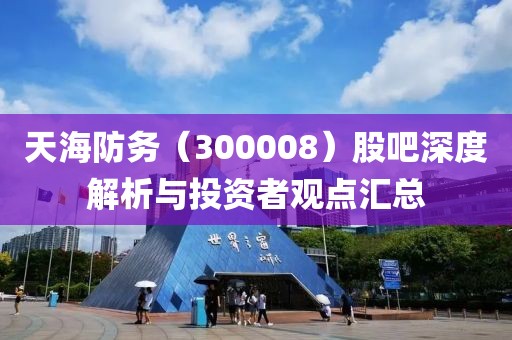 天海防务（300008）股吧深度解析与投资者观点汇总